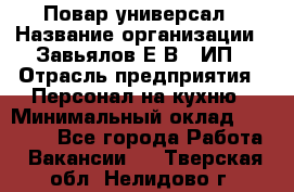 Повар-универсал › Название организации ­ Завьялов Е.В., ИП › Отрасль предприятия ­ Персонал на кухню › Минимальный оклад ­ 60 000 - Все города Работа » Вакансии   . Тверская обл.,Нелидово г.